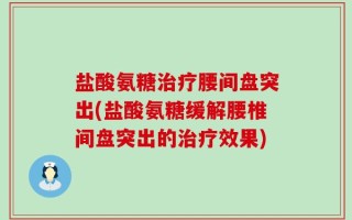 盐酸氨糖治疗腰间盘突出(盐酸氨糖缓解腰椎间盘突出的治疗效果)