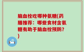 脑血栓吃哪种氨糖(药膳推荐：哪些食材含氨糖有助于脑血栓预防？)