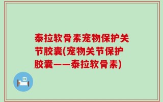 泰拉软骨素宠物保护关节胶囊(宠物关节保护胶囊——泰拉软骨素)
