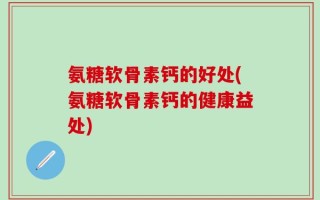 氨糖软骨素钙的好处(氨糖软骨素钙的健康益处)