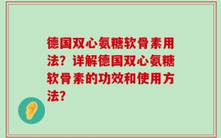 德国双心氨糖软骨素用法？详解德国双心氨糖软骨素的功效和使用方法？
