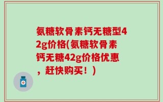 氨糖软骨素钙无糖型42g价格(氨糖软骨素钙无糖42g价格优惠，赶快购买！)