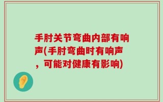 手肘关节弯曲内部有响声(手肘弯曲时有响声，可能对健康有影响)