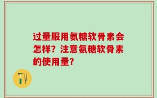 过量服用氨糖软骨素会怎样？注意氨糖软骨素的使用量？
