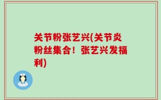 关节粉张艺兴(关节炎粉丝集合！张艺兴发福利)