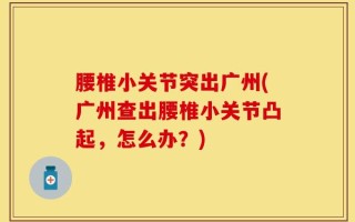 腰椎小关节突出广州(广州查出腰椎小关节凸起，怎么办？)