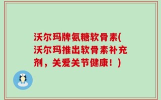沃尔玛牌氨糖软骨素(沃尔玛推出软骨素补充剂，关爱关节健康！)