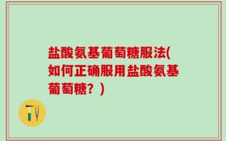 盐酸氨基葡萄糖服法(如何正确服用盐酸氨基葡萄糖？)