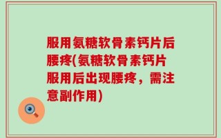 服用氨糖软骨素钙片后腰疼(氨糖软骨素钙片服用后出现腰疼，需注意副作用)