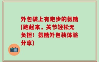 外包装上有跑步的氨糖(跑起来，关节轻松无负担！氨糖外包装体验分享)