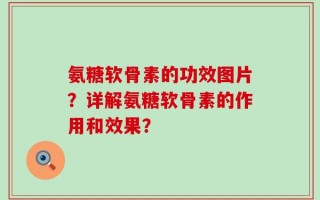 氨糖软骨素的功效图片？详解氨糖软骨素的作用和效果？