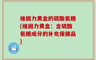 维固力黄盒的硫酸氨糖(维固力黄盒：含硫酸氨糖成分的补充保健品)
