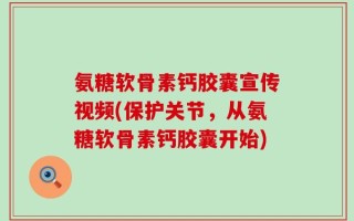 氨糖软骨素钙胶囊宣传视频(保护关节，从氨糖软骨素钙胶囊开始)