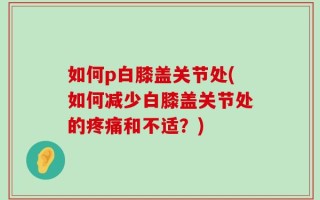 如何p白膝盖关节处(如何减少白膝盖关节处的疼痛和不适？)