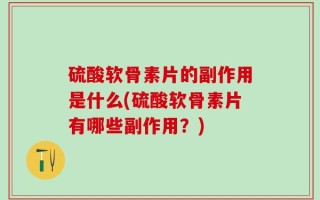 硫酸软骨素片的副作用是什么(硫酸软骨素片有哪些副作用？)