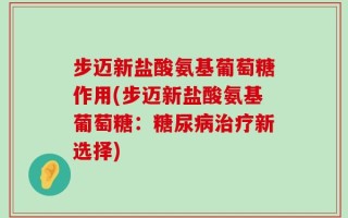 步迈新盐酸氨基葡萄糖作用(步迈新盐酸氨基葡萄糖：糖尿病治疗新选择)