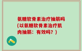 氨糖软骨素治疗抽筋吗(以氨糖软骨素治疗肌肉抽筋：有效吗？)