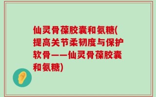 仙灵骨葆胶囊和氨糖(提高关节柔韧度与保护软骨——仙灵骨葆胶囊和氨糖)