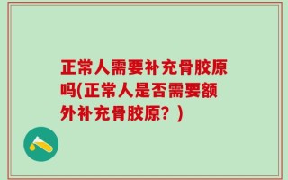 正常人需要补充骨胶原吗(正常人是否需要额外补充骨胶原？)