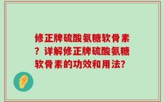 修正牌硫酸氨糖软骨素？详解修正牌硫酸氨糖软骨素的功效和用法？