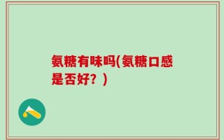 氨糖有味吗(氨糖口感是否好？)