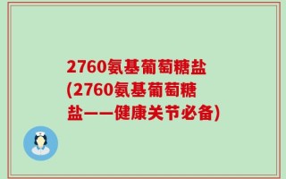 2760氨基葡萄糖盐(2760氨基葡萄糖盐——健康关节必备)