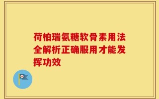 荷柏瑞氨糖软骨素用法全解析正确服用才能发挥功效