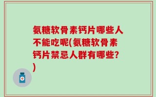 氨糖软骨素钙片哪些人不能吃呢(氨糖软骨素钙片禁忌人群有哪些？)