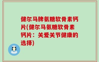 健尔马牌氨糖软骨素钙片(健尔马氨糖软骨素钙片：关爱关节健康的选择)