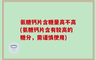 氨糖钙片含糖量高不高(氨糖钙片含有较高的糖分，需谨慎使用)