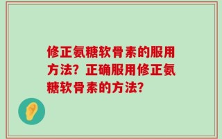 修正氨糖软骨素的服用方法？正确服用修正氨糖软骨素的方法？
