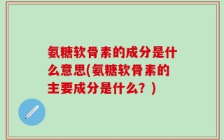 氨糖软骨素的成分是什么意思(氨糖软骨素的主要成分是什么？)