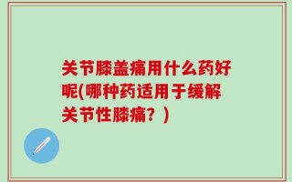 关节膝盖痛用什么药好呢(哪种药适用于缓解关节性膝痛？)