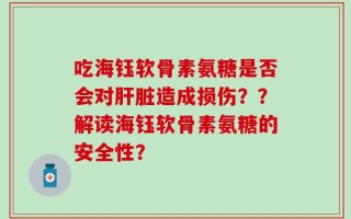 吃海钰软骨素氨糖是否会对肝脏造成损伤？？解读海钰软骨素氨糖的安全性？