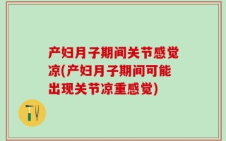 产妇月子期间关节感觉凉(产妇月子期间可能出现关节凉重感觉)