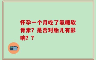 怀孕一个月吃了氨糖软骨素？是否对胎儿有影响？？