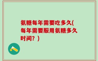氨糖每年需要吃多久(每年需要服用氨糖多久时间？)