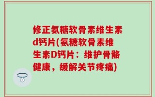 修正氨糖软骨素维生素d钙片(氨糖软骨素维生素D钙片：维护骨骼健康，缓解关节疼痛)