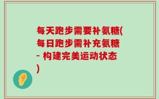 每天跑步需要补氨糖(每日跑步需补充氨糖 - 构建完美运动状态)