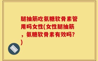 腿抽筋吃氨糖软骨素管用吗女性(女性腿抽筋，氨糖软骨素有效吗？)