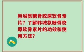 韩城氨糖骨胶原软骨素片？了解韩城氨糖骨胶原软骨素片的功效和使用方法？