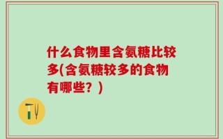 什么食物里含氨糖比较多(含氨糖较多的食物有哪些？)