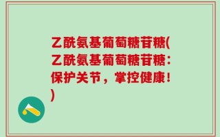 乙酰氨基葡萄糖苷糖(乙酰氨基葡萄糖苷糖：保护关节，掌控健康！)