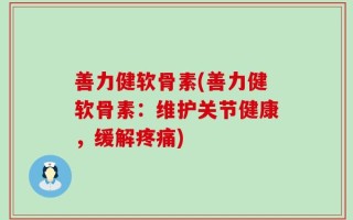 善力健软骨素(善力健软骨素：维护关节健康，缓解疼痛)