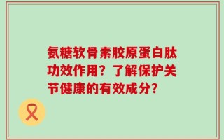 氨糖软骨素胶原蛋白肽功效作用？了解保护关节健康的有效成分？