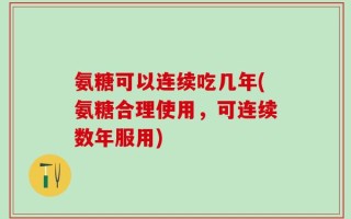 氨糖可以连续吃几年(氨糖合理使用，可连续数年服用)