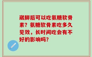 崴脚后可以吃氨糖软骨素？氨糖软骨素吃多久见效，长时间吃会有不好的影响吗？