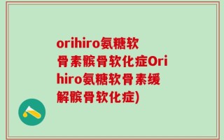 orihiro氨糖软骨素髌骨软化症Orihiro氨糖软骨素缓解髌骨软化症)