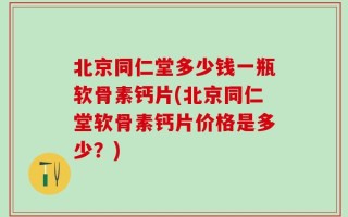 北京同仁堂多少钱一瓶软骨素钙片(北京同仁堂软骨素钙片价格是多少？)