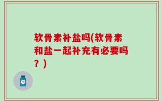 软骨素补盐吗(软骨素和盐一起补充有必要吗？)